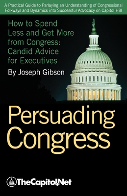 Persuading Congress: A Practical Guide to Parlaying an Understanding of Congressional Folkways and Dynamics Into Successful Advocacy on Cap - Gibson, Joseph, and The Sunwater Institute