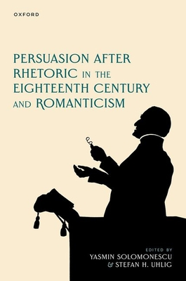 Persuasion after Rhetoric in the Eighteenth Century and Romanticism - Solomonescu, Yasmin (Editor), and Uhlig, Stefan H. (Editor)