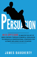 Persuasion: An Ex-Spy's Guide to Master the Art of Mind Control Through Powerful Persuasion Techniques & Conversational Tactics for Ultimate Influence in Any Situation