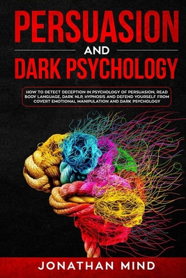 Persuasion and Dark Psychology: How to Detect Deception in Psychology of Persuasion, Read Body Language, Dark NLP, Hypnosis and Defend Yourself from Covert Emotional Manipulation and Dark Psychology - Mind, Jonathan