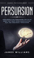 Persuasion: Dark Psychology - How People are Influencing You to do What They Want Using Manipulation, NLP, and Subliminal Persuasion