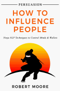 Persuasion: How to Influence People - Ninja Nlp Techniques to Control Minds & Wallets