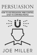 Persuasion: How to Use Persuasion, Mind Control Control & Nlp to Convince People