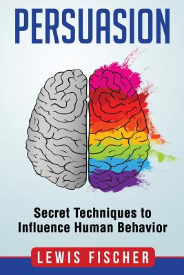 Persuasion: Secret Techniques to Influence Human Behavior (Persuasion, Influenc - Fischer, Lewis