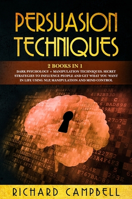 Persuasion Techniques: 2 Books in 1. Dark Psychology + Manipulation Techniques.: Secret Strategies to Influence People and Get What You Want in Life Using NLP, Manipulation and Mind Control - Campbell, Richard
