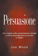 Persuasione: I 9+1 segreti sulla manipolazione mentale e come stravolgeranno la tua vita in meglio