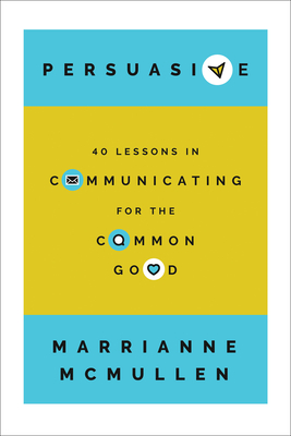 Persuasive: 40 Lessons in Communicating for the Common Good - McMullen, Marrianne