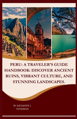 Peru: A Traveler's Guide Handbook: Discover Ancient Ruins, Vibrant Culture, and Stunning Landscapes. - Patterson, Alexander J