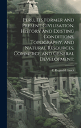 Peru, its Former and Present Civilisation, History and Existing Conditions, Topography, and Natural Resources, Commerce and General Development;