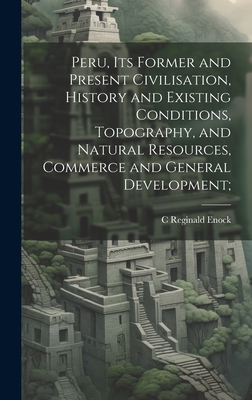 Peru, its Former and Present Civilisation, History and Existing Conditions, Topography, and Natural Resources, Commerce and General Development; - Enock, C Reginald 1868-