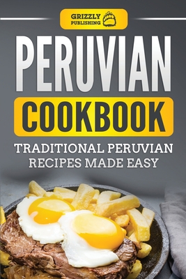 Peruvian Cookbook: Traditional Peruvian Recipes Made Easy - Publishing, Grizzly