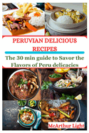 Peruvian Delicious Recipes: The 30 min guide to Savor the Flavors of Peru delicacies