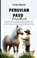 Peruvian Paso Handbook: A Complete Guide to Training the Peruvian Paso Horse, Characteristics, Temperament, Feeding, Health, History, Caring for, Facts and Other Informations You Need to Know
