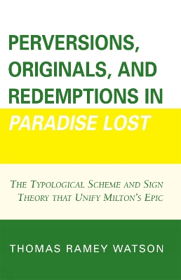 Perversions, Originals, and Redemptions in Paradise Lost: The Typological Scheme and Sign Theory that Unify Milton's Epic - Watson, Thomas Ramey