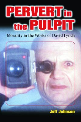 Pervert in the Pulpit: Morality in the Works of David Lynch - Johnson, Jeff