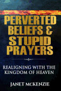 Perverted Beliefs & Stupid Prayers: Realigning with the Kingdom of Heaven