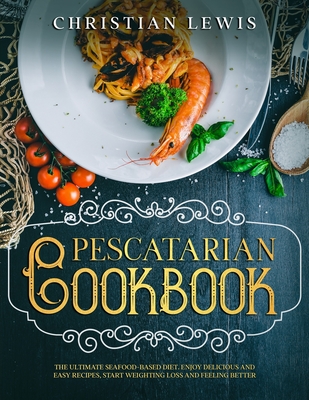Pescatarian Cookbook: The Ultimate Seafood-Based Diet. Enjoy Delicious and Easy Recipes, Start Weighting Loss and Feeling Better. - Lewis, Christian