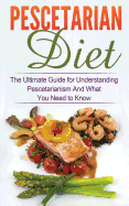 Pescetarian Diet: The Ultimate Guide for Understanding Pescetarianism And What You Need to Know