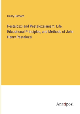 Pestalozzi and Pestalozzianism: Life, Educational Principles, and Methods of John Henry Pestalozzi - Barnard, Henry