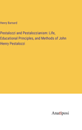 Pestalozzi and Pestalozzianism: Life, Educational Principles, and Methods of John Henry Pestalozzi