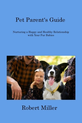 Pet Parent's Guide: Nurturing a Happy and Healthy Relationship with Your Fur Babies - Miller, Robert