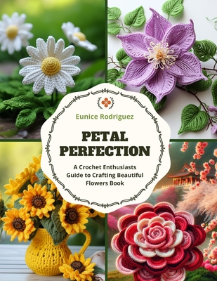 Petal Perfection: A Crochet Enthusiasts Guide to Crafting Beautiful Flowers Book - Rodriguez, Eunice