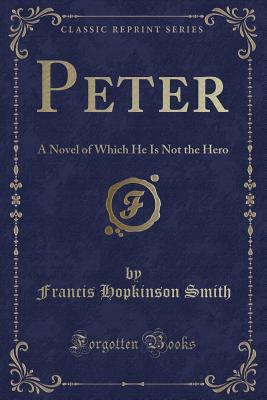 Peter: A Novel of Which He Is Not the Hero (Classic Reprint) - Smith, Francis Hopkinson