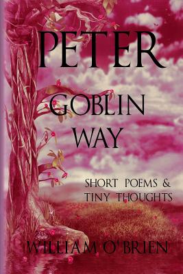 Peter - Goblin Way (Peter: A Darkened Fairytale, Vol 6): Short Poems & Tiny Thoughts - O'Brien, William, M.D