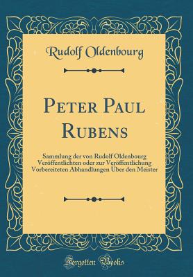 Peter Paul Rubens: Sammlung Der Von Rudolf Oldenbourg Veroffentlichten Oder Zur Veroffentlichung Vorbereiteten Abhandlungen Uber Den Meister (Classic Reprint) - Oldenbourg, Rudolf