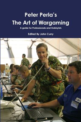 Peter Perla's The Art of Wargaming A Guide for Professionals and Hobbyists - Curry, John, and Perla, Peter