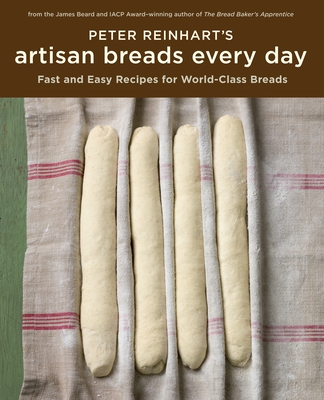 Peter Reinhart's Artisan Breads Every Day: Fast and Easy Recipes for World-Class Breads [A Baking Book] - Reinhart, Peter