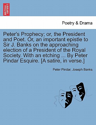 Peter's Prophecy; Or, the President and Poet. Or, an Important Epistle to Sir J. Banks on the Approaching Election of a President of the Royal Society. with an Etching ... by Peter Pindar Esquire. [a Satire, in Verse.] - Pindar, Peter, and Banks, Joseph, Sir