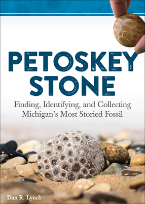 Petoskey Stone: Finding, Identifying, and Collecting Michigan's Most Storied Fossil - Lynch, Dan R