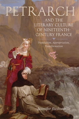 Petrarch and the Literary Culture of Nineteenth-Century France: Translation, Appropriation, Transformation - Rushworth, Jennifer