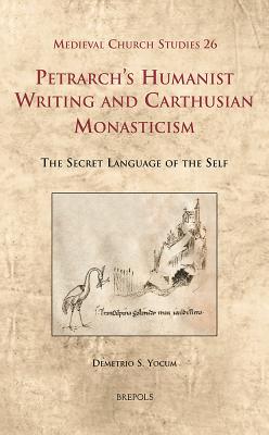 Petrarch's Humanist Writing and Carthusian Monasticism: The Secret Language of the Self - Yocum, Demetrio S