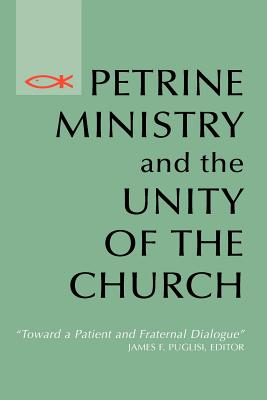 Petrine Ministry and the Unity of the Church: Toward a Patient and Fraternal Dialogue - Puglisi, James F, S.A., S.T.D. (Editor)