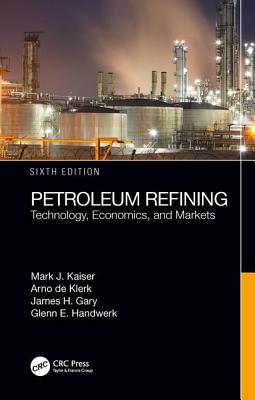 Petroleum Refining: Technology, Economics, and Markets, Sixth Edition - Kaiser, Mark J, and de Klerk, Arno, and Gary, James H