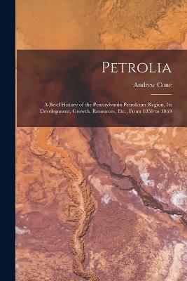 Petrolia: A Brief History of the Pennsylvania Petroleum Region, Its Development, Growth, Resources, Etc., From 1859 to 1869 - Cone, Andrew