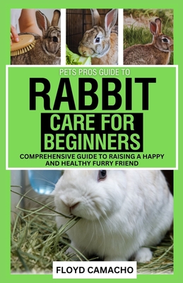 Pets Pros' Rabbit Care for Beginners: Comprehensive Guide to Raising a Happy and Healthy Furry Friend - Camacho, Floyd