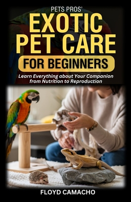 PetsPros' Exotic Pet Care for Beginners: Learn Everything about Your Companion from Nutrition to Reproduction - Camacho, Floyd