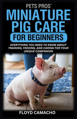 PetsPros' Miniature Pig Care for Beginners: Everything You Need to Know About Training, Feeding, and Caring for Your Unique Companion - Camacho, Floyd