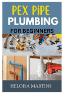 Pex Pipe Plumbing for Beginners: A Comprehensive Guide to Installing, Maintaining, and Troubleshooting Pex Plumbing Systems