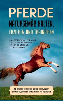 Pferde naturgem?? halten, erziehen und trainieren: Das Pferdebuch f?r mehr Freude am Reiten und eine enge Bindung zu Ihrem Pferd - inkl. Gesundheits Ratgeber, Natural Horsemanship, Bodenarbeit, Longieren, Clickertraining und Pferdespiele - Meyerhoff, Paula