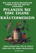 Pflanzen Sie Ihre eigene Kr?utermedizin: Wie und warum Heilkr?uter wirken und wie man sie verwendet. Anbauanleitung f?r 21 ideale Kr?uter f?r Ihren Heilgarten