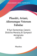 Phaedri, Aviani, Aliorumque Veterum Fabulae: P. Syri Sententiae, Catonis Disticha Moralia, Et Symposii Aenigmata (1823)