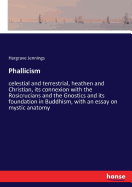 Phallicism: celestial and terrestrial, heathen and Christian, its connexion with the Rosicrucians and the Gnostics and its foundation in Buddhism, with an essay on mystic anatomy
