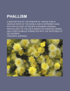 Phallism: A Description of the Worship of Lingam-Yoni in Various Parts of the World, and in Different Ages, with an Account of Ancient & Modern Crosses, Particularly of the Crux Ansata (or Handled Cross) and Other Symbols Connected with the Mysteries of S