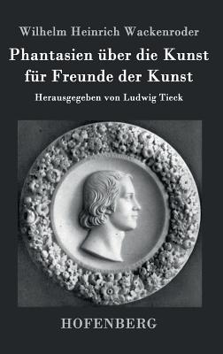 Phantasien Uber Die Kunst Fur Freunde Der Kunst: Herausgegeben Von Ludwig Tieck - Wackenroder, Wilhelm Heinrich