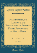 Phantasmata, or Illusions and Fanaticisms of Protean Forms Productive of Great Evils, Vol. 2 of 2 (Classic Reprint)