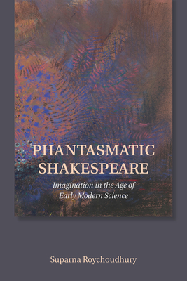 Phantasmatic Shakespeare: Imagination in the Age of Early Modern Science - Roychoudhury, Suparna